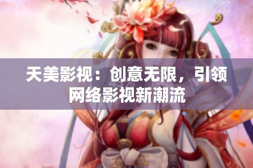 天美影视：创意无限，引领网络影视新潮流