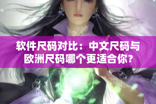 软件尺码对比：中文尺码与欧洲尺码哪个更适合你？