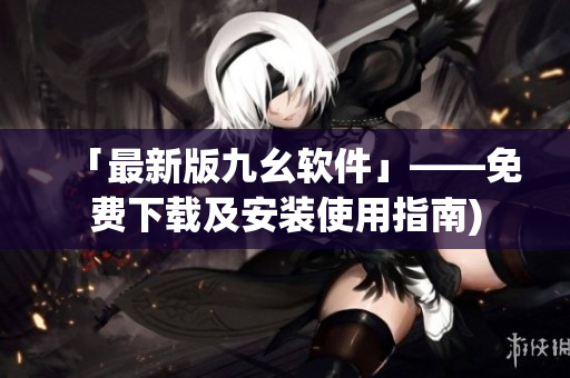 「最新版九幺软件」——免费下载及安装使用指南)
