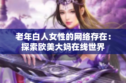 老年白人女性的网络存在：探索欧美大妈在线世界