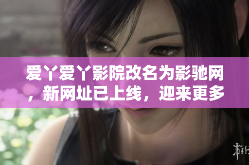 爱丫爱丫影院改名为影驰网，新网址已上线，迎来更多电视剧资源！