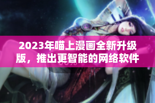 2023年喵上漫画全新升级版，推出更智能的网络软件界面