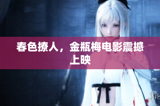 春色撩人，金瓶梅电影震撼上映