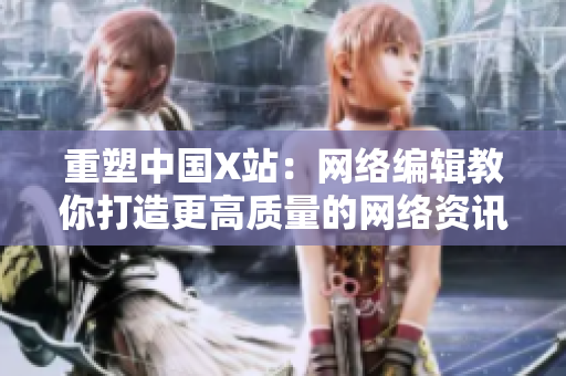 重塑中国X站：网络编辑教你打造更高质量的网络资讯。
