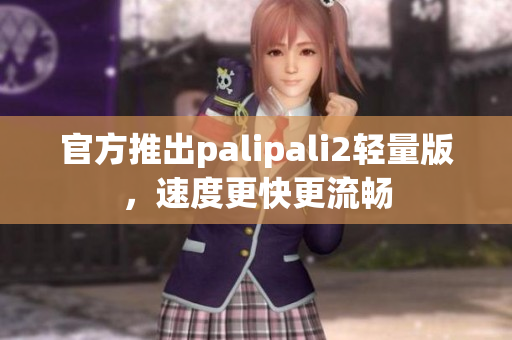 官方推出palipali2轻量版，速度更快更流畅
