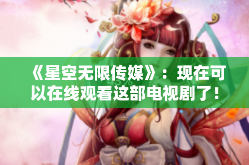 《星空无限传媒》：现在可以在线观看这部电视剧了！