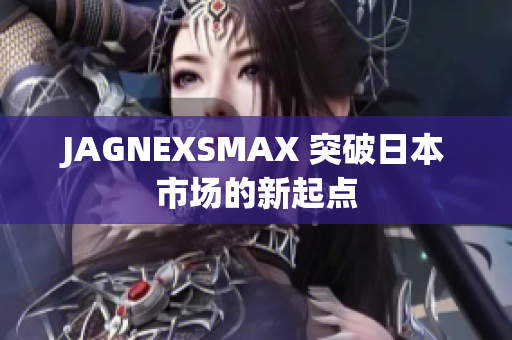 JAGNEXSMAX 突破日本市场的新起点