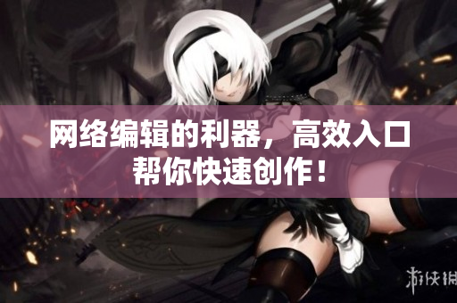 网络编辑的利器，高效入口帮你快速创作！