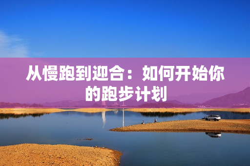 从慢跑到迎合：如何开始你的跑步计划