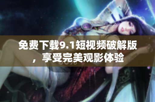 免费下载9.1短视频破解版，享受完美观影体验