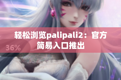 轻松浏览palipali2：官方简易入口推出