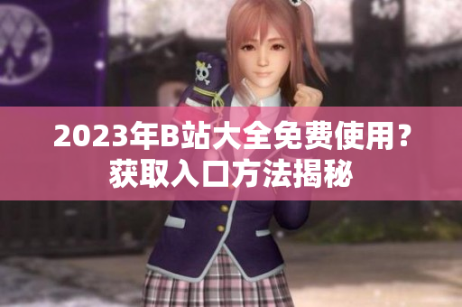 2023年B站大全免费使用？获取入口方法揭秘