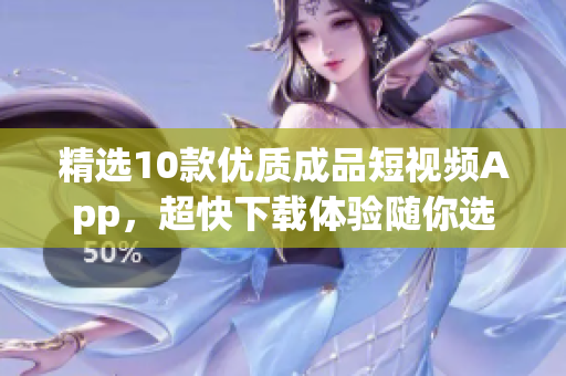 精选10款优质成品短视频App，超快下载体验随你选！