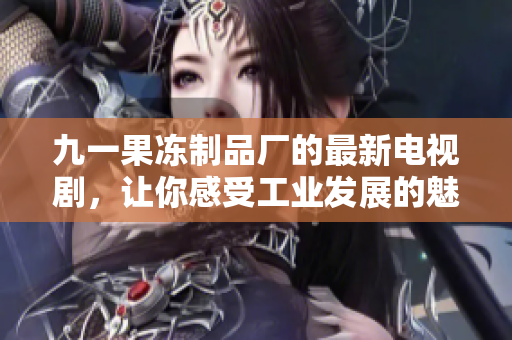 九一果冻制品厂的最新电视剧，让你感受工业发展的魅力！
