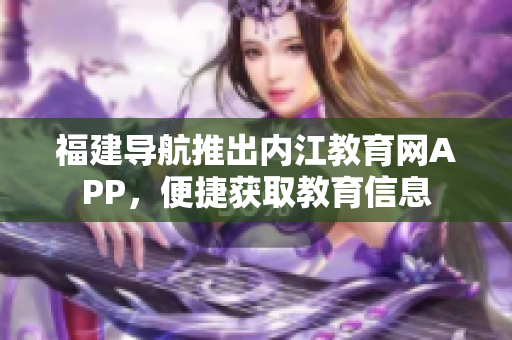 福建导航推出内江教育网APP，便捷获取教育信息