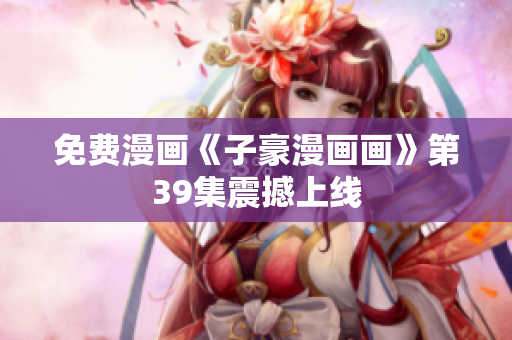 免费漫画《子豪漫画画》第39集震撼上线