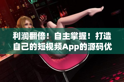利润翻倍！自主掌握！打造自己的短视频App的源码优势
