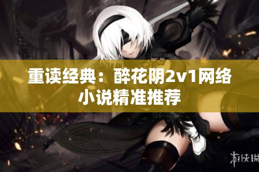 重读经典：醉花阴2v1网络小说精准推荐