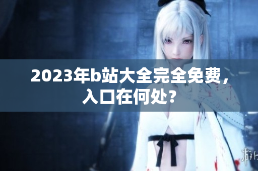 2023年b站大全完全免费，入口在何处？