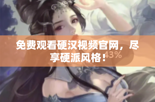 免费观看硬汉视频官网，尽享硬派风格！
