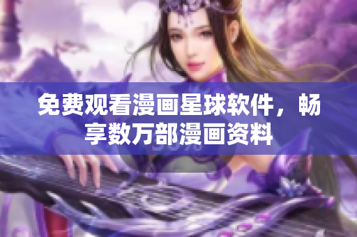 免费观看漫画星球软件，畅享数万部漫画资料