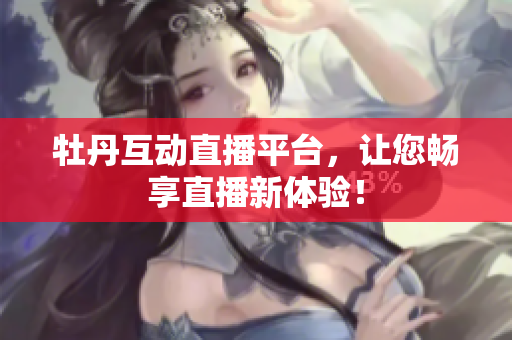 牡丹互动直播平台，让您畅享直播新体验！