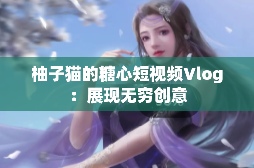 柚子猫的糖心短视频Vlog：展现无穷创意