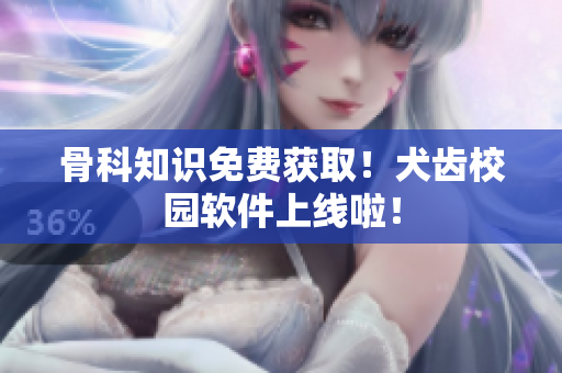 骨科知识免费获取！犬齿校园软件上线啦！