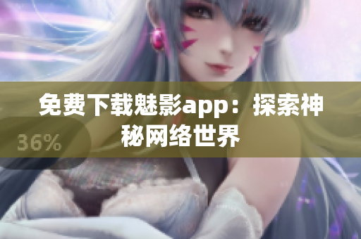 免费下载魅影app：探索神秘网络世界
