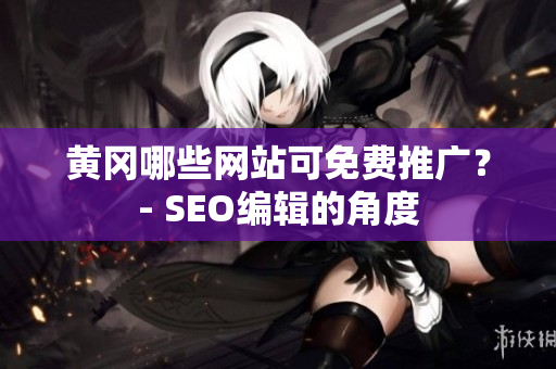 黄冈哪些网站可免费推广？- SEO编辑的角度