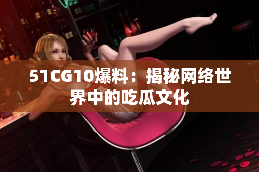 51CG10爆料：揭秘网络世界中的吃瓜文化