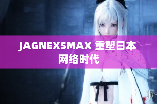 JAGNEXSMAX 重塑日本网络时代