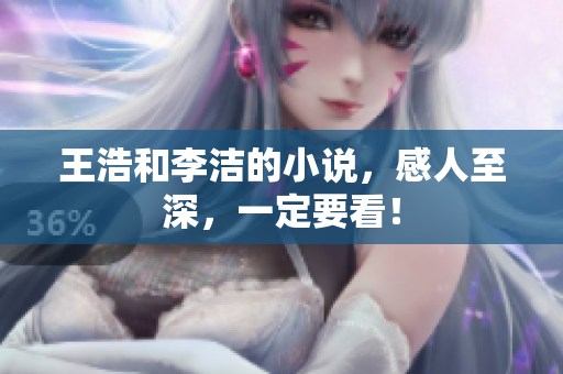 王浩和李洁的小说，感人至深，一定要看！