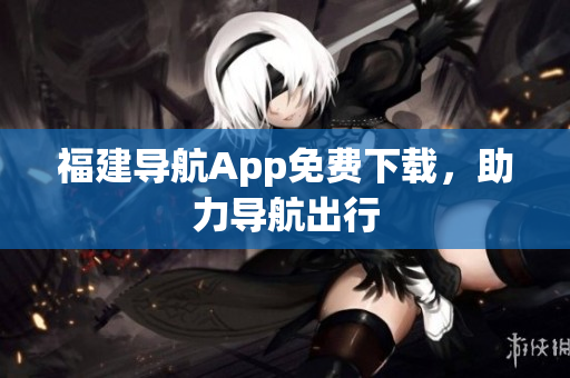 福建导航App免费下载，助力导航出行