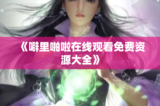 《噼里啪啦在线观看免费资源大全》