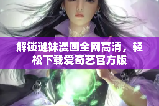 解锁谜妹漫画全网高清，轻松下载爱奇艺官方版
