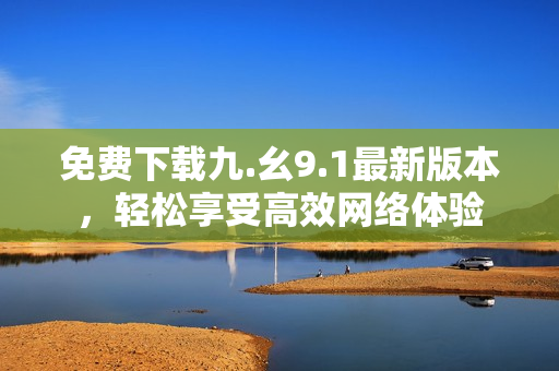 免费下载九.幺9.1最新版本，轻松享受高效网络体验
