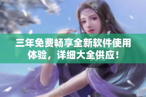 三年免费畅享全新软件使用体验，详细大全供应！
