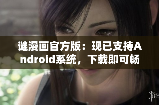 谜漫画官方版：现已支持Android系统，下载即可畅玩！