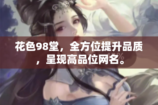 花色98堂，全方位提升品质，呈现高品位网名。