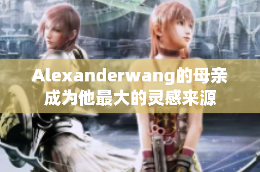 Alexanderwang的母亲成为他最大的灵感来源