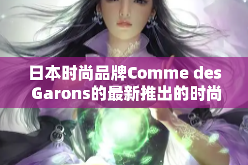 日本时尚品牌Comme des Garons的最新推出的时尚单品