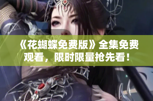 《花蝴蝶免费版》全集免费观看，限时限量抢先看！