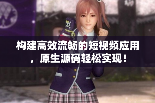 构建高效流畅的短视频应用，原生源码轻松实现！