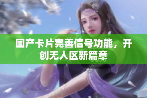 国产卡片完善信号功能，开创无人区新篇章