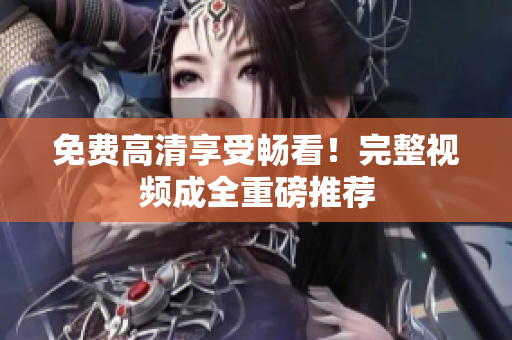 免费高清享受畅看！完整视频成全重磅推荐