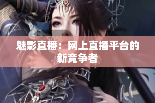魅影直播：网上直播平台的新竞争者