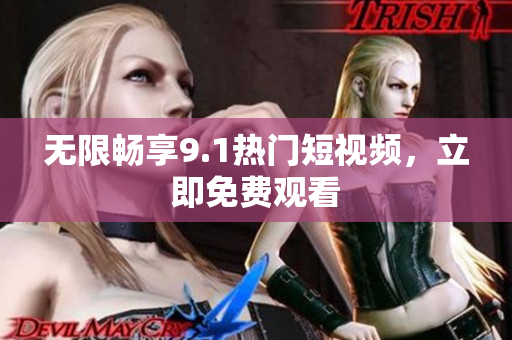 无限畅享9.1热门短视频，立即免费观看