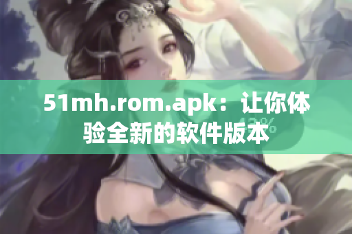 51mh.rom.apk：让你体验全新的软件版本