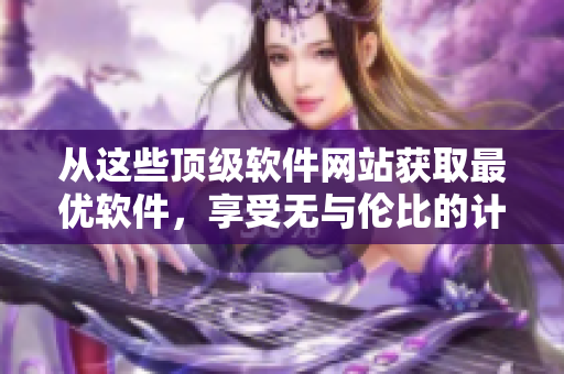 从这些顶级软件网站获取最优软件，享受无与伦比的计算机体验！